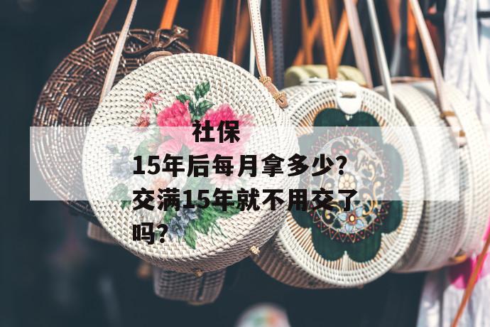 
  社保15年后每月拿多少？交满15年就不用交了吗？
 第1张