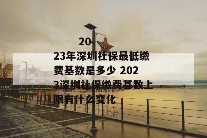 
  2023年深圳社保最低缴费基数是多少 2023深圳社保缴费基数上限有什么变化
 第1张