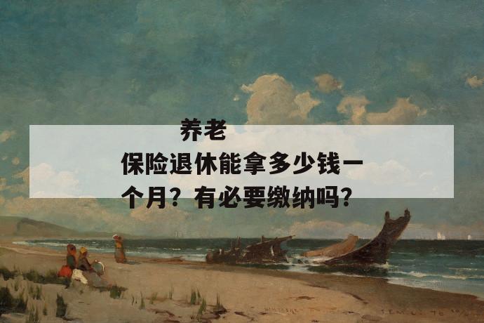 
  养老保险退休能拿多少钱一个月？有必要缴纳吗？
 第1张