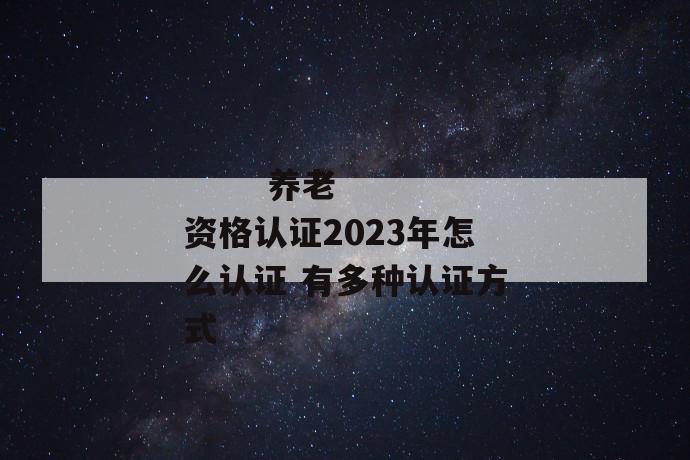 
  养老资格认证2023年怎么认证 有多种认证方式
 第1张