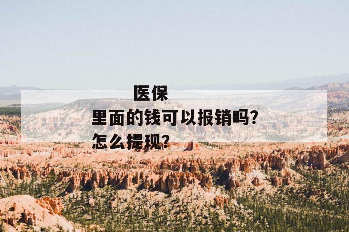 
  医保里面的钱可以报销吗？怎么提现？
 第1张