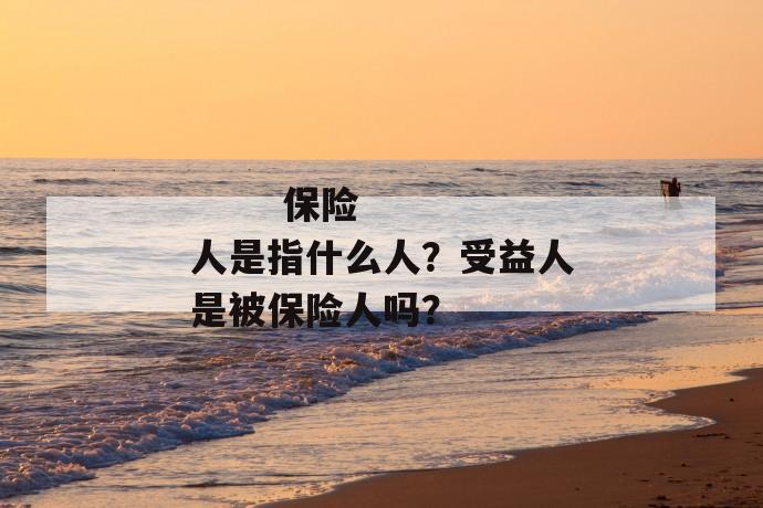 
  保险人是指什么人？受益人是被保险人吗？
 第1张