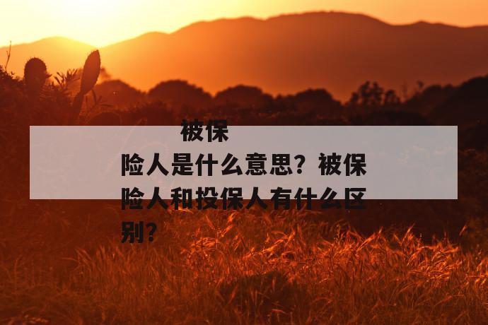 
  被保险人是什么意思？被保险人和投保人有什么区别？
 第1张