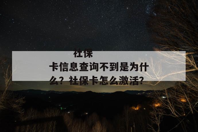 
  社保卡信息查询不到是为什么？社保卡怎么激活？
 第1张