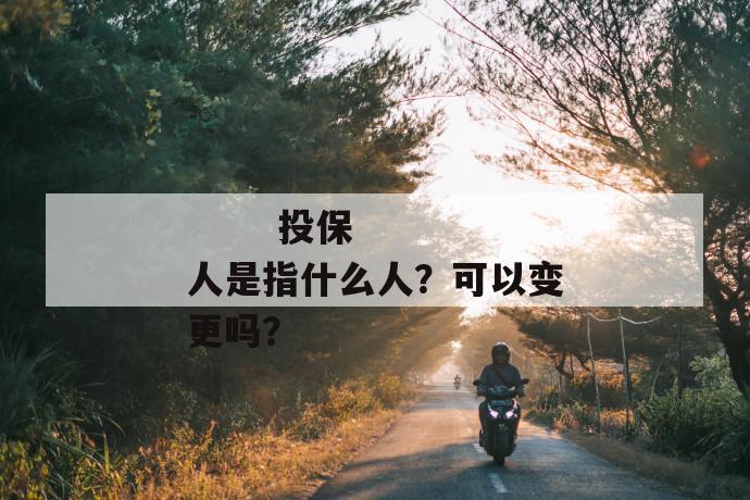 
  投保人是指什么人？可以变更吗？
 第1张