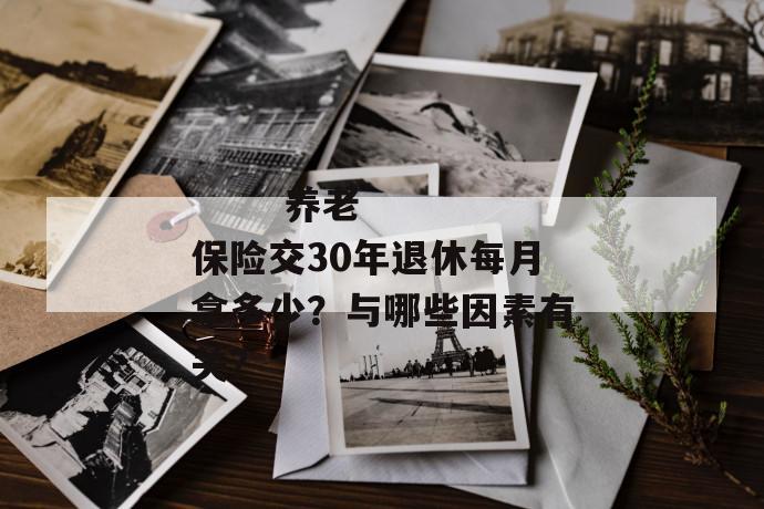 
  养老保险交30年退休每月拿多少？与哪些因素有关？
 第1张