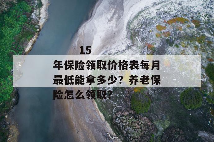 
  15年保险领取价格表每月最低能拿多少？养老保险怎么领取？
 第1张