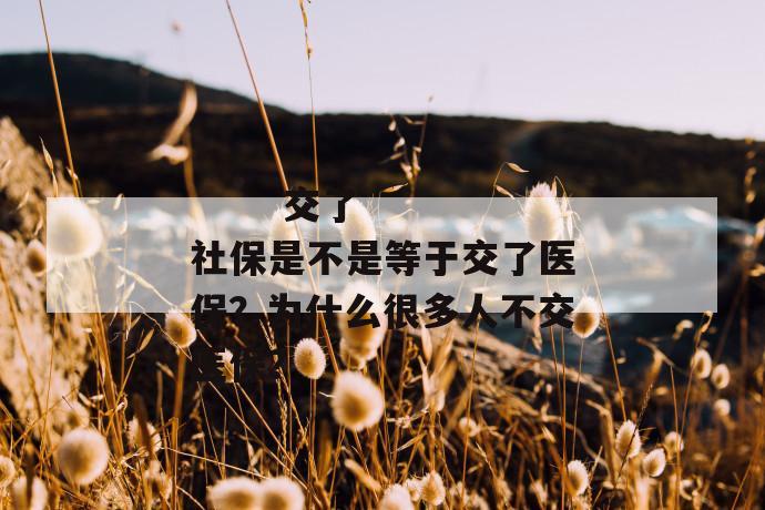 
  交了社保是不是等于交了医保？为什么很多人不交医保？
 第1张