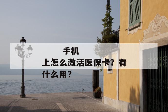 
  手机上怎么激活医保卡？有什么用？
 第1张