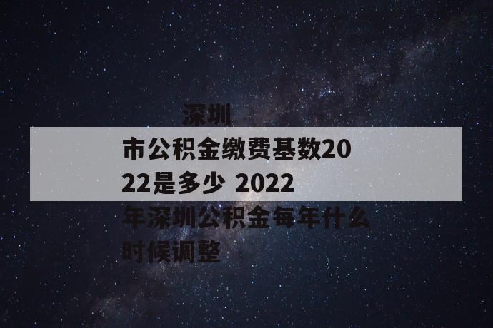 
  深圳市公积金缴费基数2022是多少 2022年深圳公积金每年什么时候调整
 第1张