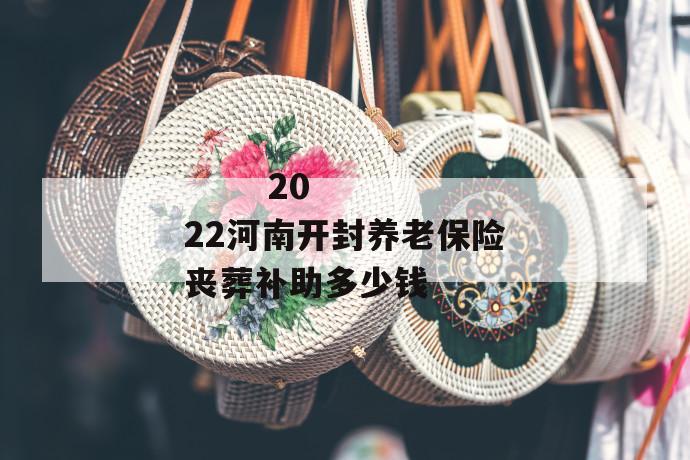 
  2022河南开封养老保险丧葬补助多少钱
 第1张