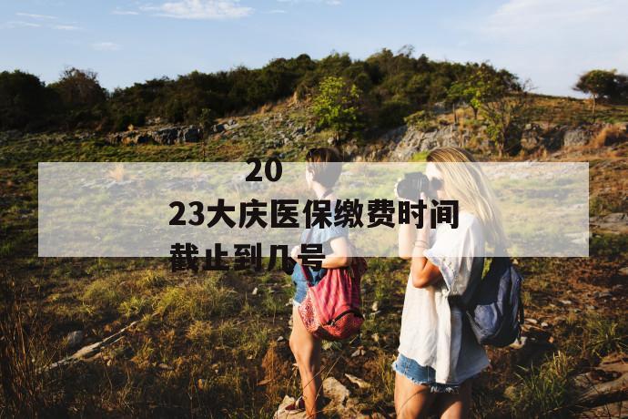 
  2023大庆医保缴费时间截止到几号
 第1张