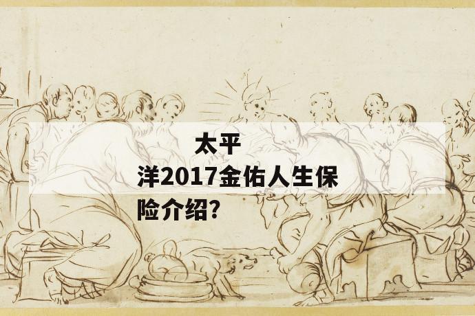 
  太平洋2017金佑人生保险介绍？
 第1张