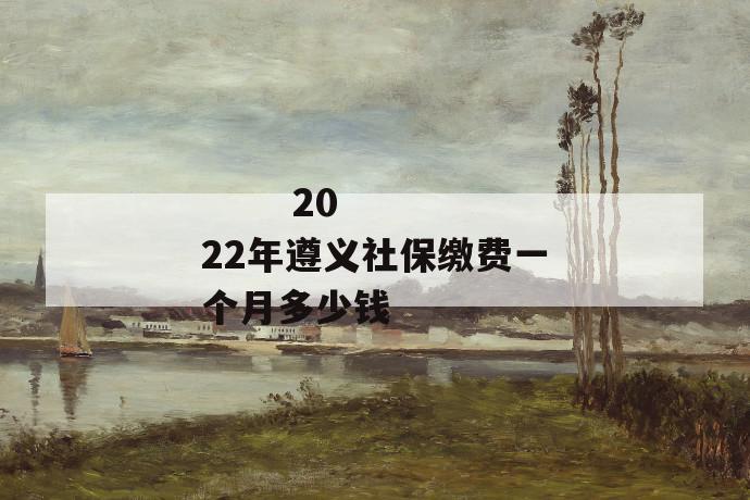 
  2022年遵义社保缴费一个月多少钱
 第1张