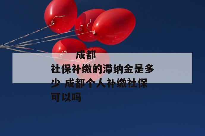 
  成都社保补缴的滞纳金是多少 成都个人补缴社保可以吗
 第1张