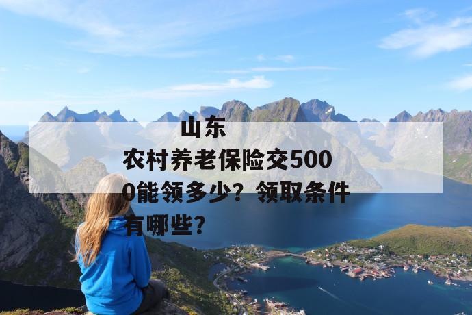 
  山东农村养老保险交5000能领多少？领取条件有哪些？
 第1张