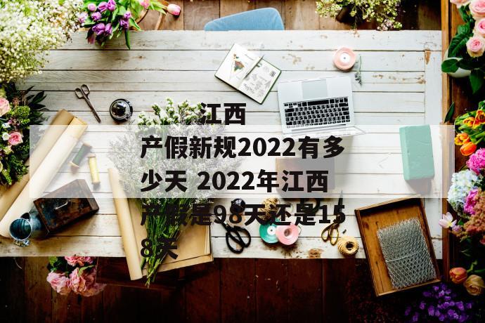 
  江西产假新规2022有多少天 2022年江西产假是98天还是158天
 第1张