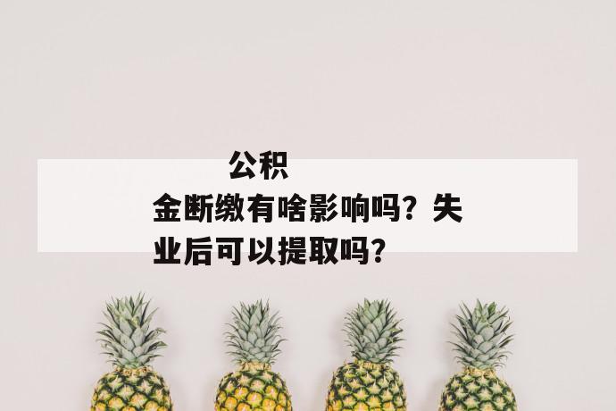 
  公积金断缴有啥影响吗？失业后可以提取吗？
 第1张