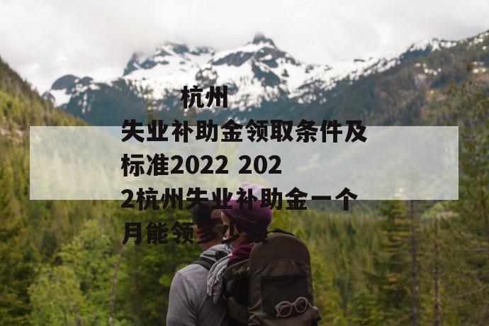 
  杭州失业补助金领取条件及标准2022 2022杭州失业补助金一个月能领多少钱
 第1张