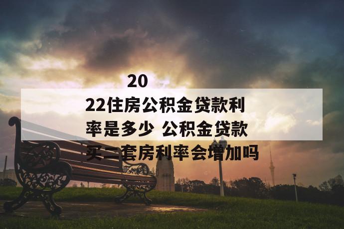 
  2022住房公积金贷款利率是多少 公积金贷款买二套房利率会增加吗
 第1张