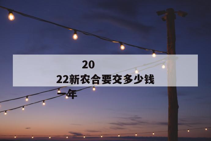 
  2022新农合要交多少钱一年
 第1张