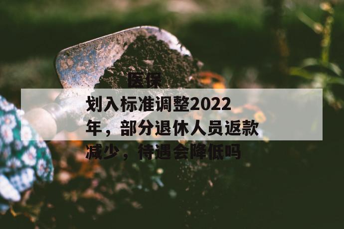 
  医保划入标准调整2022年，部分退休人员返款减少，待遇会降低吗
 第1张