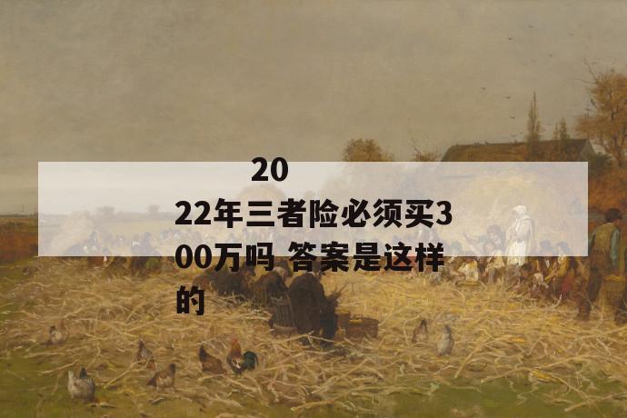 
  2022年三者险必须买300万吗 答案是这样的
 第2张