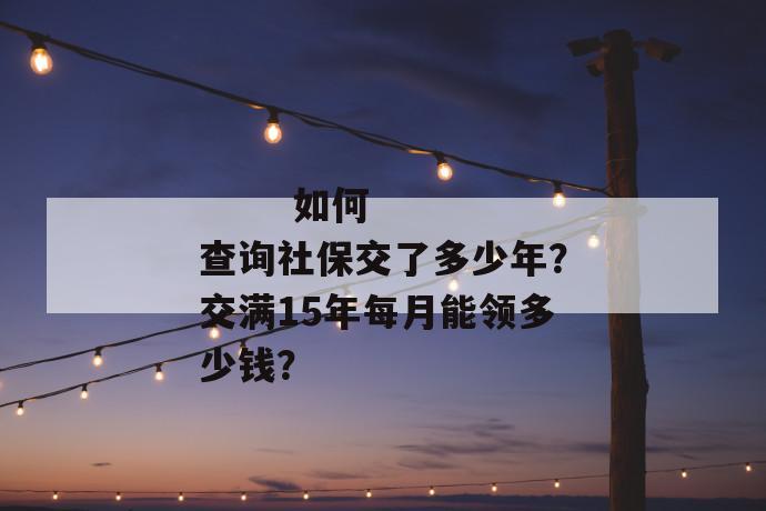 
  如何查询社保交了多少年？交满15年每月能领多少钱？
 第1张