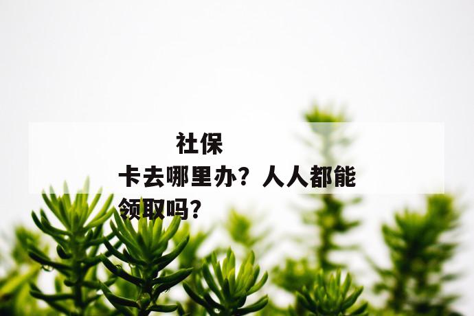 
  社保卡去哪里办？人人都能领取吗？
 第1张