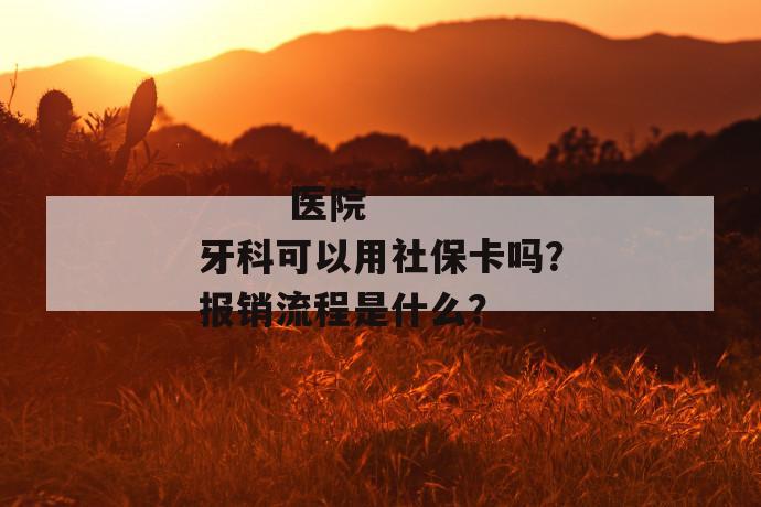 
  医院牙科可以用社保卡吗？报销流程是什么？
 第1张