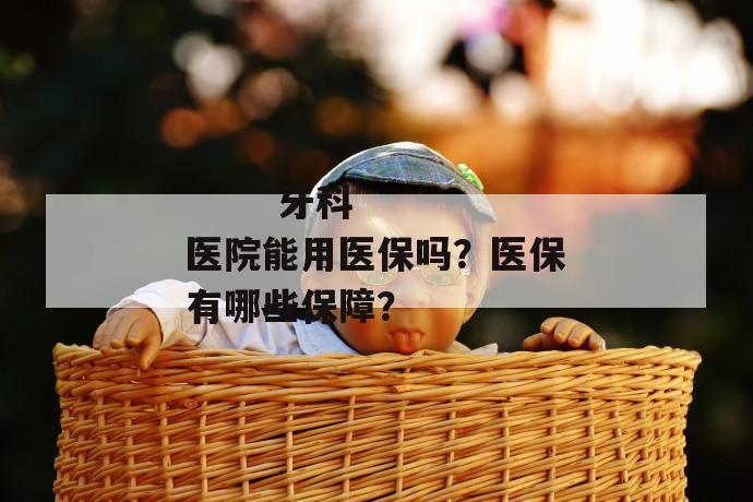 
  牙科医院能用医保吗？医保有哪些保障？
 第1张