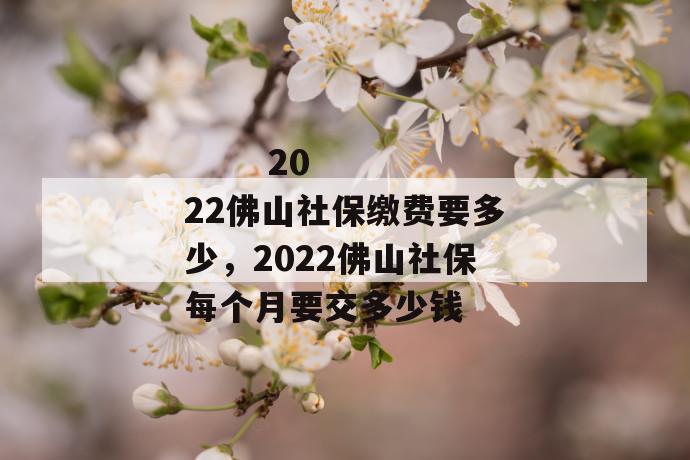 
  2022佛山社保缴费要多少，2022佛山社保每个月要交多少钱
 第1张