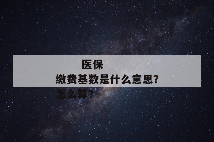 
  医保缴费基数是什么意思？怎么算？
 第1张