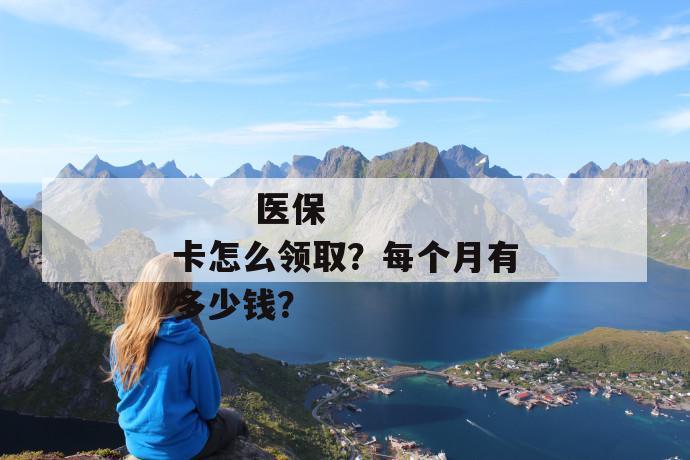 
  医保卡怎么领取？每个月有多少钱？
 第1张