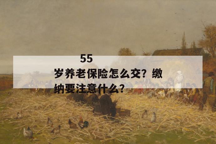 
  55岁养老保险怎么交？缴纳要注意什么？
 第1张