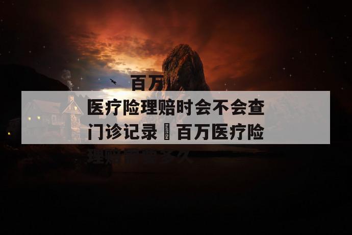 
  百万医疗险理赔时会不会查门诊记录 百万医疗险理赔需要多久
 第2张