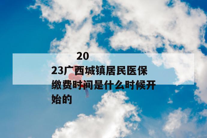 
  2023广西城镇居民医保缴费时间是什么时候开始的
 第1张