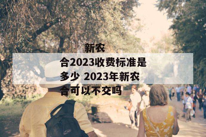 
  新农合2023收费标准是多少 2023年新农合可以不交吗
 第1张