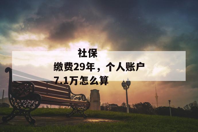 
  社保缴费29年，个人账户7.1万怎么算
 第1张