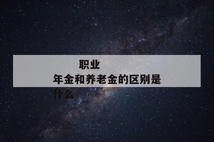 
  职业年金和养老金的区别是什么
 第1张