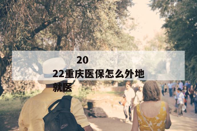 
  2022重庆医保怎么外地就医
 第1张