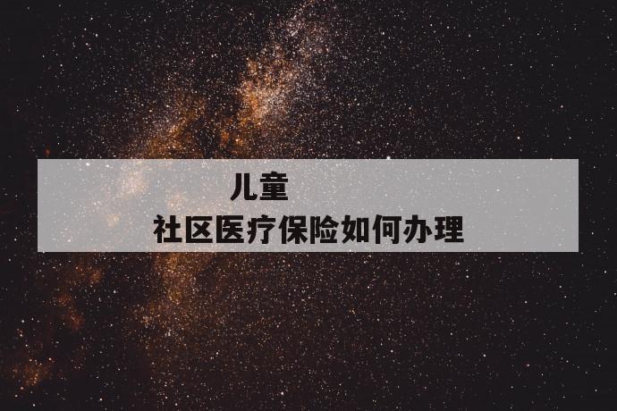 
  儿童社区医疗保险如何办理
 第1张