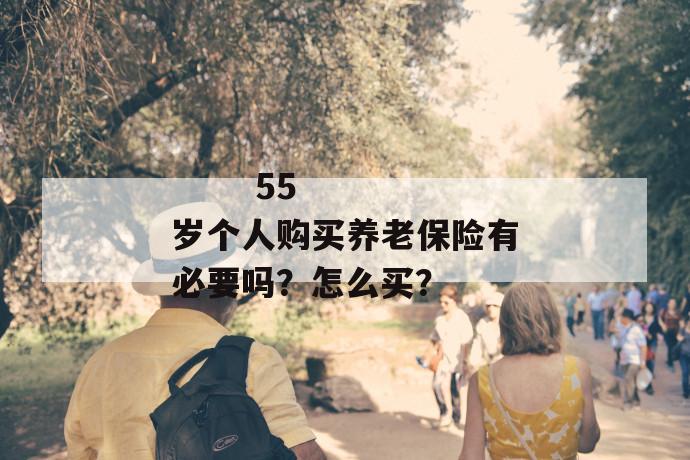 
  55岁个人购买养老保险有必要吗？怎么买？
 第1张