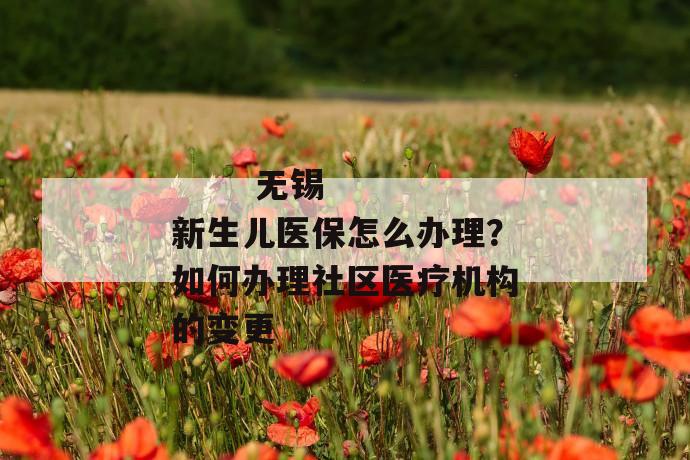 
  无锡新生儿医保怎么办理？如何办理社区医疗机构的变更
 第1张