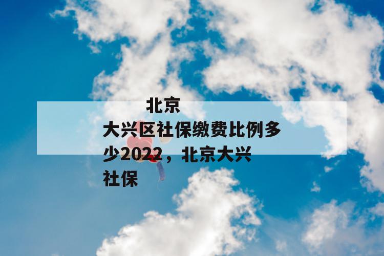 
  北京大兴区社保缴费比例多少2022，北京大兴社保
 第1张