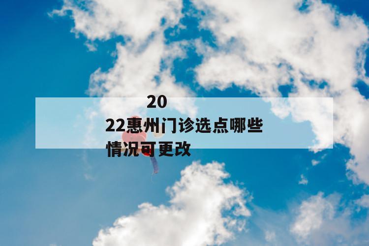 
  2022惠州门诊选点哪些情况可更改
 第1张