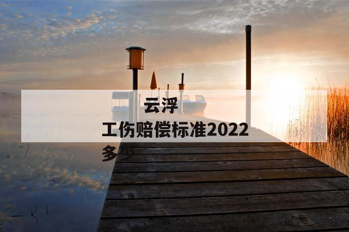 
  云浮工伤赔偿标准2022多少
 第1张