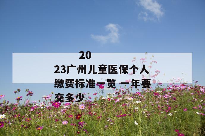 
  2023广州儿童医保个人缴费标准一览 一年要交多少
 第1张