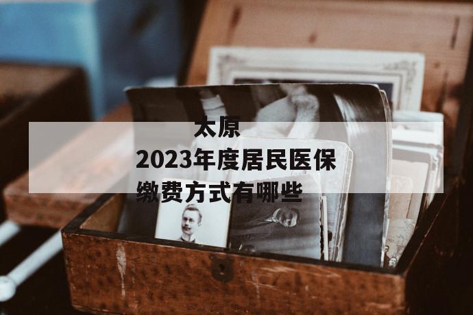 
  太原2023年度居民医保缴费方式有哪些
 第1张