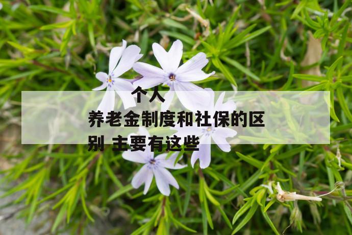 
  个人养老金制度和社保的区别 主要有这些
 第1张